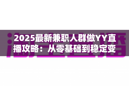 2025最新兼职人群做YY直播攻略：从零基础到稳定变现的完整指南