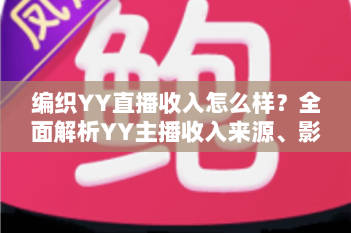 编织YY直播收入怎么样?全面解析YY主播收入来源、影响因素与赚钱潜力 编织YY直播收入怎么样?全面解析YY主播收入来源、影响因素与赚钱潜力