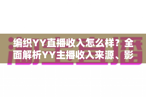 编织YY直播收入怎么样?全面解析YY主播收入来源、影响因素与赚钱潜力 编织YY直播收入怎么样?全面解析YY主播收入来源、影响因素与赚钱潜力