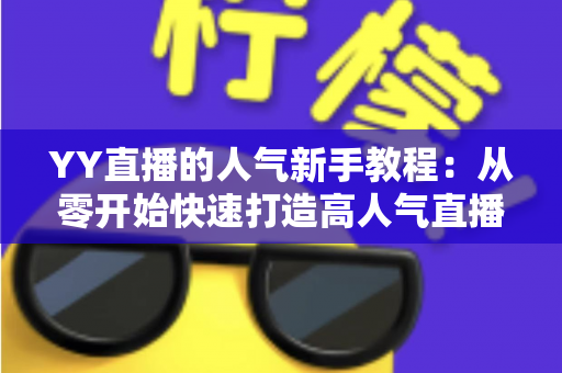YY直播的人气新手教程:从零开始快速打造高人气直播间的完整指南 YY直播的人气新手教程:从零开始快速打造高人气直播间的完整指南