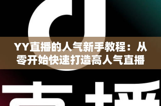 YY直播的人气新手教程：从零开始快速打造高人气直播间的完整指南