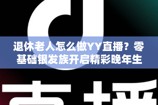退休老人怎么做YY直播？零基础银发族开启精彩晚年生活的全攻略