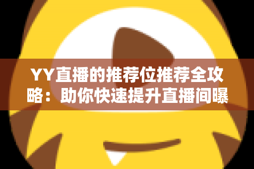 YY直播的推荐位推荐全攻略：助你快速提升直播间曝光与人气的实战指南