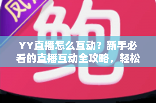 YY直播怎么互动?新手必看的直播互动全攻略,轻松玩转直播间、快速提升人气与粉丝粘性 YY直播怎么互动?新手必看的直播互动全攻略,轻松玩转直播间、快速提升人气与粉丝粘性