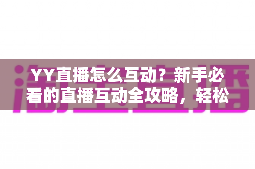 YY直播怎么互动?新手必看的直播互动全攻略,轻松玩转直播间、快速提升人气与粉丝粘性 YY直播怎么互动?新手必看的直播互动全攻略,轻松玩转直播间、快速提升人气与粉丝粘性