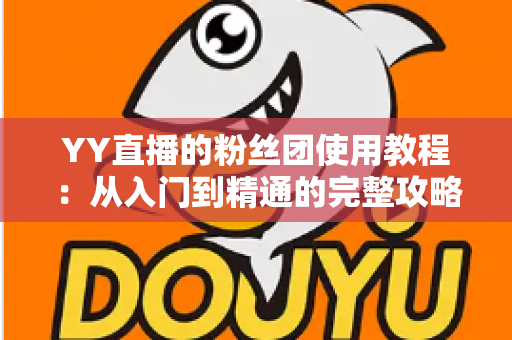YY直播的粉丝团使用教程:从入门到精通的完整攻略,助你快速玩转粉丝团功能 YY直播的粉丝团使用教程:从入门到精通的完整攻略,助你快速玩转粉丝团功能