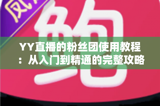 YY直播的粉丝团使用教程:从入门到精通的完整攻略,助你快速玩转粉丝团功能 YY直播的粉丝团使用教程:从入门到精通的完整攻略,助你快速玩转粉丝团功能