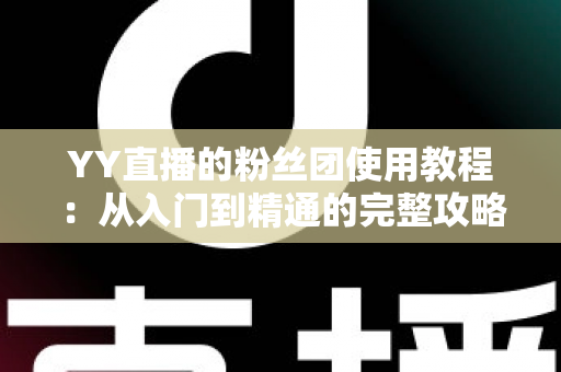 YY直播的粉丝团使用教程:从入门到精通的完整攻略,助你快速玩转粉丝团功能 YY直播的粉丝团使用教程:从入门到精通的完整攻略,助你快速玩转粉丝团功能