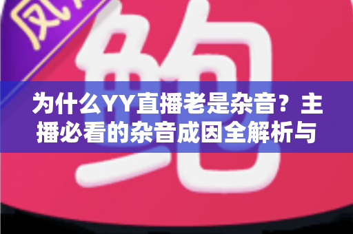 为什么YY直播老是杂音?主播必看的杂音成因全解析与实用解决指南 为什么YY直播老是杂音?主播必看的杂音成因全解析与实用解决指南