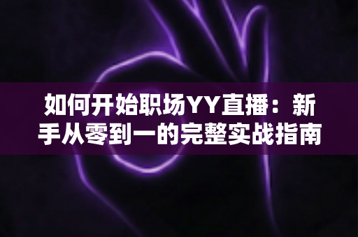 如何开始职场YY直播:新手从零到一的完整实战指南 如何开始职场YY直播:新手从零到一的完整实战指南