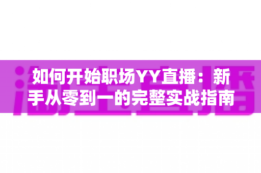 如何开始职场YY直播：新手从零到一的完整实战指南