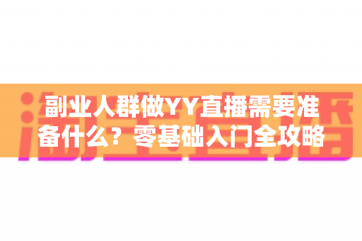 副业人群做YY直播需要准备什么?零基础入门全攻略与变现指南 副业人群做YY直播需要准备什么?零基础入门全攻略与变现指南