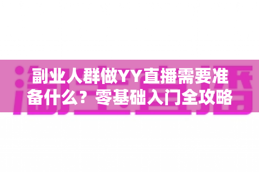 副业人群做YY直播需要准备什么?零基础入门全攻略与变现指南 副业人群做YY直播需要准备什么?零基础入门全攻略与变现指南