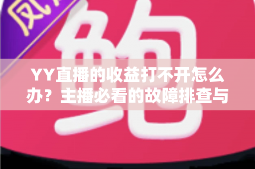 YY直播的收益打不开怎么办?主播必看的故障排查与高效解决全攻略 YY直播的收益打不开怎么办?主播必看的故障排查与高效解决全攻略