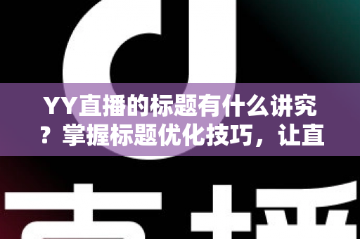 YY直播的标题有什么讲究?掌握标题优化技巧,让直播间人气翻倍的秘密全解析 YY直播的标题有什么讲究?掌握标题优化技巧,让直播间人气翻倍的秘密全解析