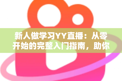 新人做学习YY直播:从零开始的完整入门指南,助你快速成为人气主播 新人做学习YY直播:从零开始的完整入门指南,助你快速成为人气主播