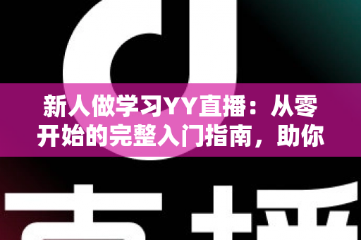 新人做学习YY直播：从零开始的完整入门指南，助你快速成为人气主播