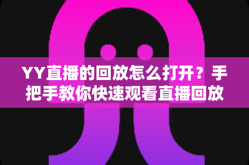 YY直播的回放怎么打开？手把手教你快速观看直播回放的完整指南