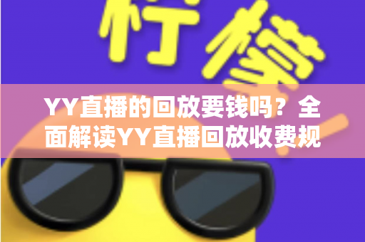 YY直播的回放要钱吗？全面解读YY直播回放收费规则与免费观看攻略