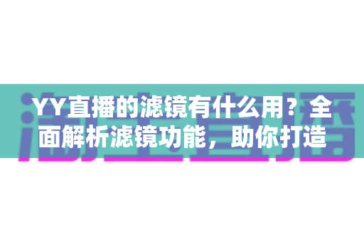 YY直播的滤镜有什么用？全面解析滤镜功能，助你打造高人气直播间