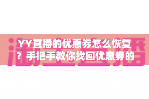 YY直播的优惠券怎么恢复?手把手教你找回优惠券的完整实用攻略 YY直播的优惠券怎么恢复?手把手教你找回优惠券的完整实用攻略