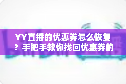 YY直播的优惠券怎么恢复?手把手教你找回优惠券的完整实用攻略 YY直播的优惠券怎么恢复?手把手教你找回优惠券的完整实用攻略