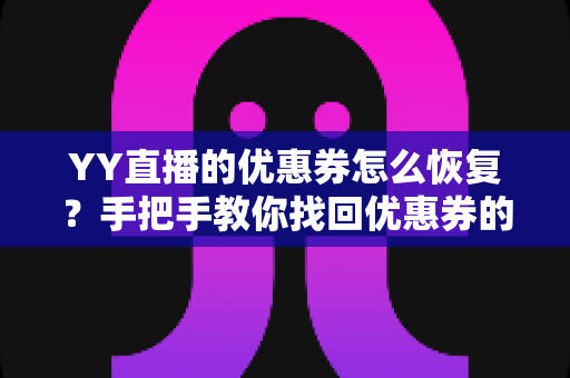 YY直播的优惠券怎么恢复?手把手教你找回优惠券的完整实用攻略 YY直播的优惠券怎么恢复?手把手教你找回优惠券的完整实用攻略