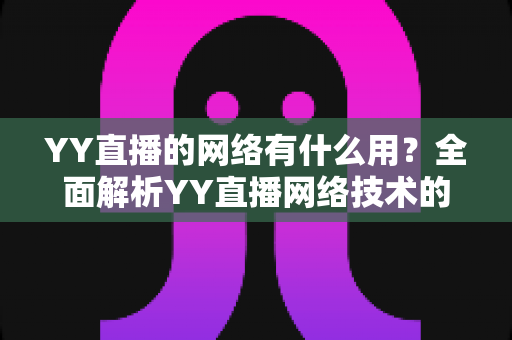 YY直播的网络有什么用?全面解析YY直播网络技术的核心作用与实用价值 YY直播的网络有什么用?全面解析YY直播网络技术的核心作用与实用价值