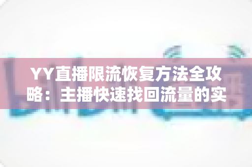 YY直播限流恢复方法全攻略:主播快速找回流量的实用指南 YY直播限流恢复方法全攻略:主播快速找回流量的实用指南