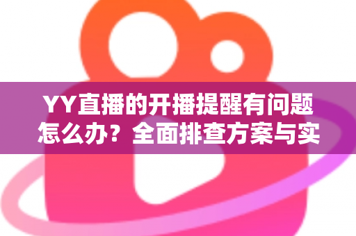 YY直播的开播提醒有问题怎么办？全面排查方案与实用设置技巧，让你第一时间不错过任何精彩直播