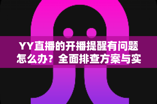 YY直播的开播提醒有问题怎么办？全面排查方案与实用设置技巧，让你第一时间不错过任何精彩直播