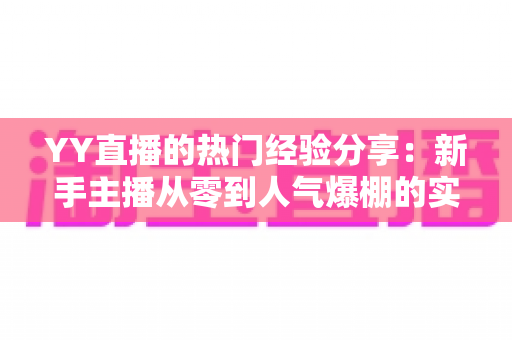 YY直播的热门经验分享:新手主播从零到人气爆棚的实战指南 YY直播的热门经验分享:新手主播从零到人气爆棚的实战指南