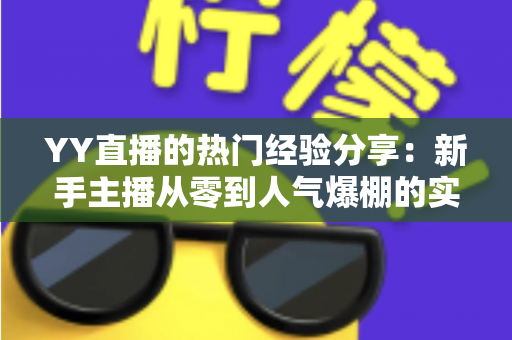 YY直播的热门经验分享:新手主播从零到人气爆棚的实战指南 YY直播的热门经验分享:新手主播从零到人气爆棚的实战指南
