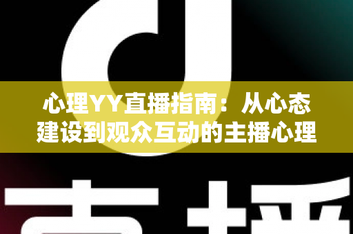 心理YY直播指南:从心态建设到观众互动的主播心理实战全攻略 心理YY直播指南:从心态建设到观众互动的主播心理实战全攻略