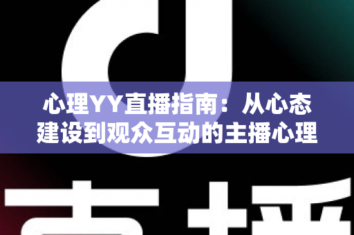 心理YY直播指南:从心态建设到观众互动的主播心理实战全攻略 心理YY直播指南:从心态建设到观众互动的主播心理实战全攻略
