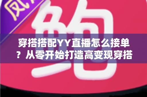 穿搭搭配YY直播怎么接单?从零开始打造高变现穿搭主播的完整指南 穿搭搭配YY直播怎么接单?从零开始打造高变现穿搭主播的完整指南