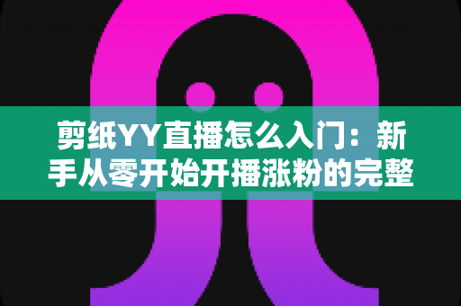 剪纸YY直播怎么入门：新手从零开始开播涨粉的完整实用指南