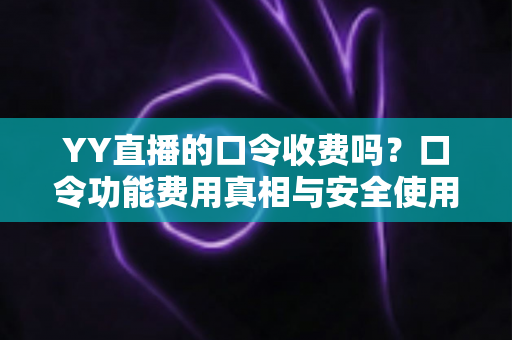 YY直播的口令收费吗？口令功能费用真相与安全使用全指南