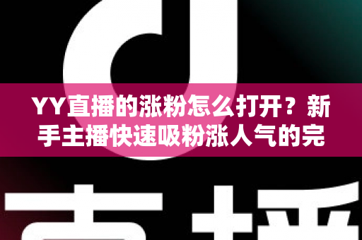 YY直播的涨粉怎么打开?新手主播快速吸粉涨人气的完整攻略指南 YY直播的涨粉怎么打开?新手主播快速吸粉涨人气的完整攻略指南