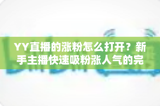 YY直播的涨粉怎么打开?新手主播快速吸粉涨人气的完整攻略指南 YY直播的涨粉怎么打开?新手主播快速吸粉涨人气的完整攻略指南