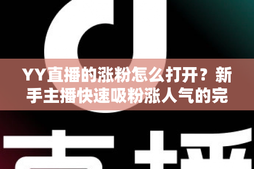 YY直播的涨粉怎么打开？新手主播快速吸粉涨人气的完整攻略指南