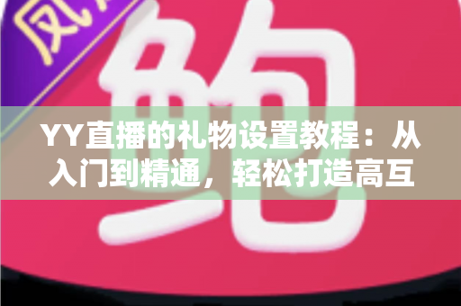 YY直播的礼物设置教程:从入门到精通,轻松打造高互动直播间 YY直播的礼物设置教程:从入门到精通,轻松打造高互动直播间