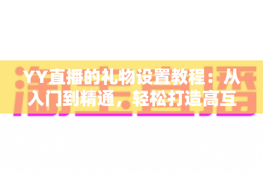 YY直播的礼物设置教程:从入门到精通,轻松打造高互动直播间 YY直播的礼物设置教程:从入门到精通,轻松打造高互动直播间