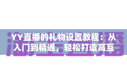 YY直播的礼物设置教程:从入门到精通,轻松打造高互动直播间 YY直播的礼物设置教程:从入门到精通,轻松打造高互动直播间