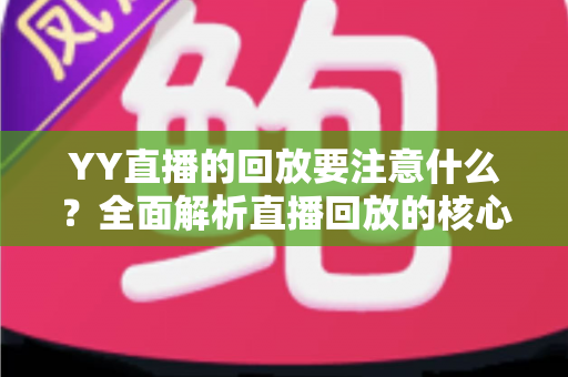 YY直播的回放要注意什么？全面解析直播回放的核心注意事项与实用指南