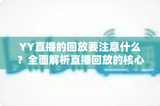 YY直播的回放要注意什么？全面解析直播回放的核心注意事项与实用指南