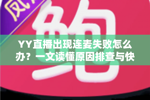 YY直播出现连麦失败怎么办？一文读懂原因排查与快速解决方法