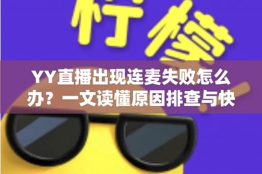 YY直播出现连麦失败怎么办？一文读懂原因排查与快速解决方法