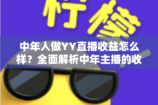 中年人做YY直播收益怎么样？全面解析中年主播的收入来源、真实水平与成长路径