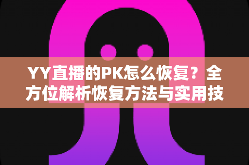 YY直播的PK怎么恢复?全方位解析恢复方法与实用技巧指南 YY直播的PK怎么恢复?全方位解析恢复方法与实用技巧指南